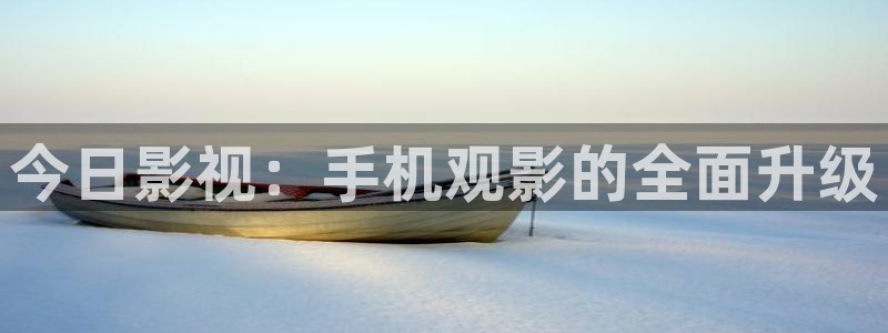 浮力限制影院在线：今日影视：手机观影的全面升级